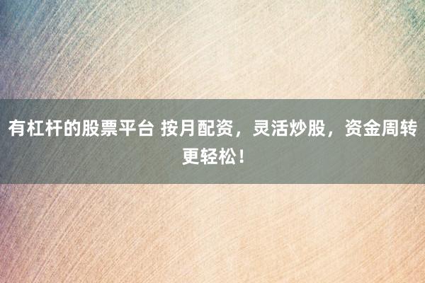有杠杆的股票平台 按月配资，灵活炒股，资金周转更轻松！