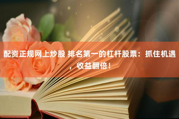 配资正规网上炒股 排名第一的杠杆股票：抓住机遇，收益翻倍！