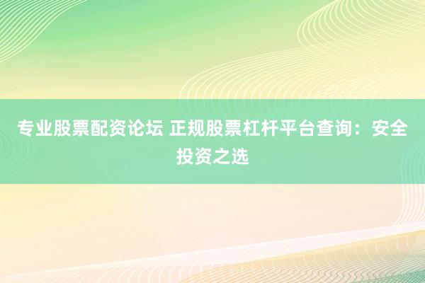 专业股票配资论坛 正规股票杠杆平台查询：安全投资之选