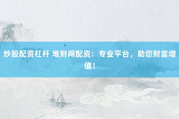 炒股配资杠杆 堆财网配资：专业平台，助您财富增值！