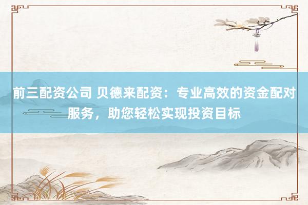 前三配资公司 贝德来配资：专业高效的资金配对服务，助您轻松实现投资目标