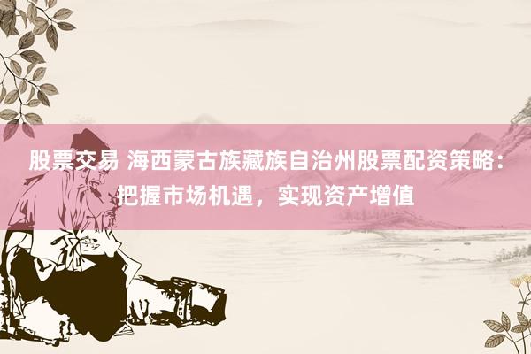 股票交易 海西蒙古族藏族自治州股票配资策略：把握市场机遇，实现资产增值