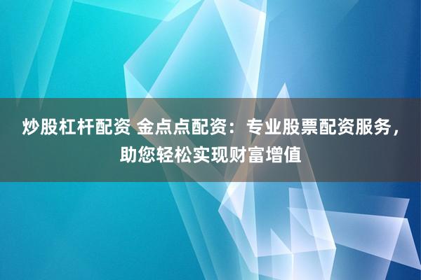 炒股杠杆配资 金点点配资：专业股票配资服务，助您轻松实现财富增值