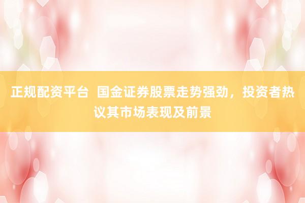 正规配资平台  国金证券股票走势强劲，投资者热议其市场表现及前景