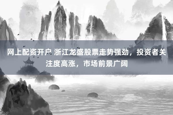 网上配资开户 浙江龙盛股票走势强劲，投资者关注度高涨，市场前景广阔