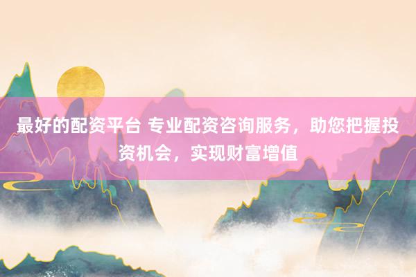 最好的配资平台 专业配资咨询服务，助您把握投资机会，实现财富增值