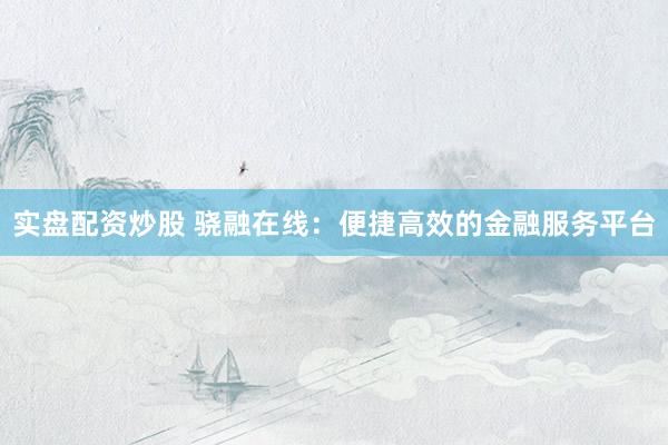 实盘配资炒股 骁融在线：便捷高效的金融服务平台