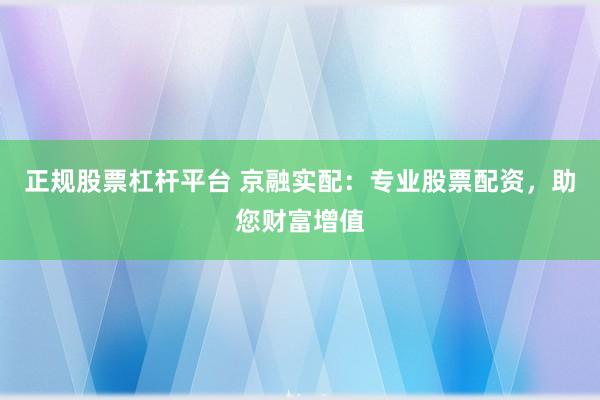 正规股票杠杆平台 京融实配：专业股票配资，助您财富增值
