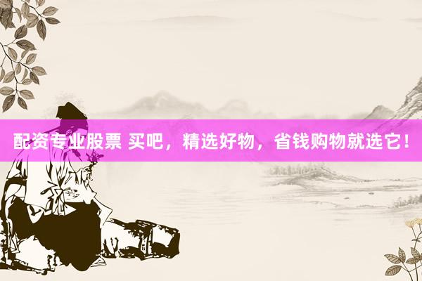 配资专业股票 买吧，精选好物，省钱购物就选它！