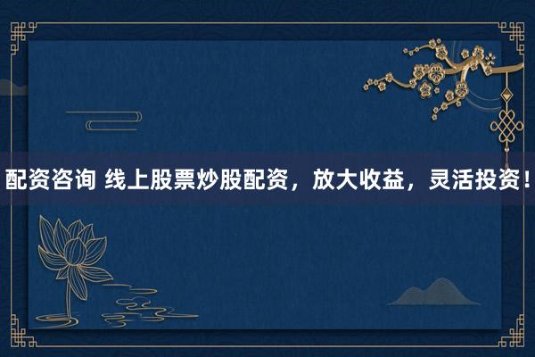 配资咨询 线上股票炒股配资，放大收益，灵活投资！