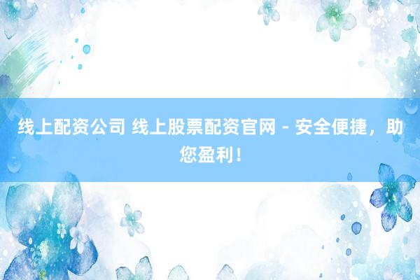 线上配资公司 线上股票配资官网 - 安全便捷，助您盈利！