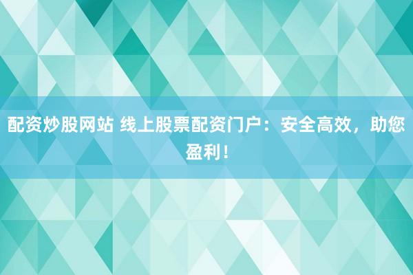 配资炒股网站 线上股票配资门户：安全高效，助您盈利！