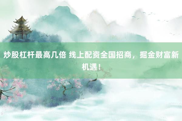 炒股杠杆最高几倍 线上配资全国招商，掘金财富新机遇！