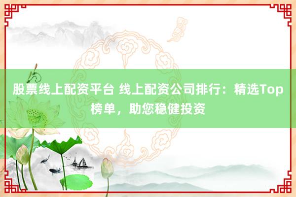 股票线上配资平台 线上配资公司排行：精选Top榜单，助您稳健投资