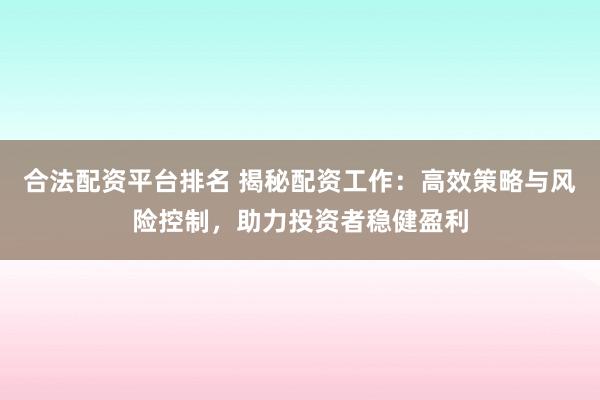 合法配资平台排名 揭秘配资工作：高效策略与风险控制，助力投资者稳健盈利