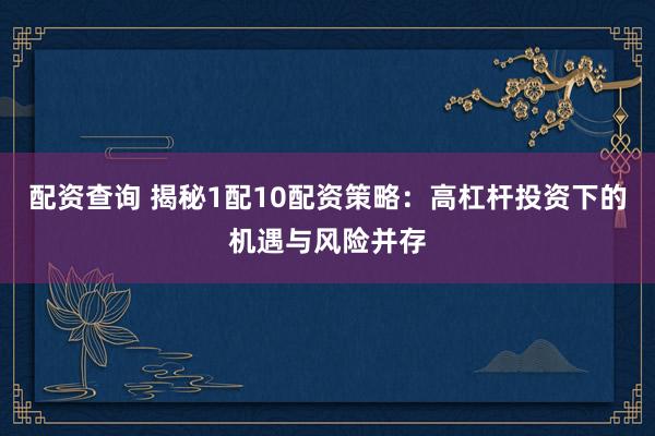配资查询 揭秘1配10配资策略：高杠杆投资下的机遇与风险并存