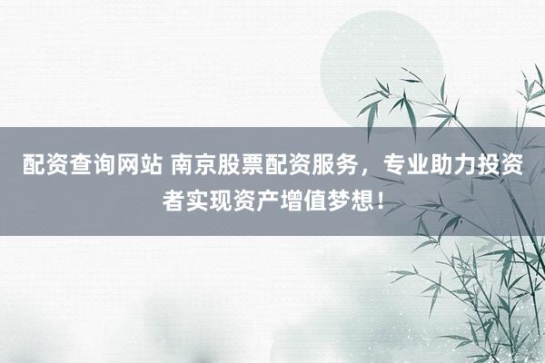 配资查询网站 南京股票配资服务，专业助力投资者实现资产增值梦想！