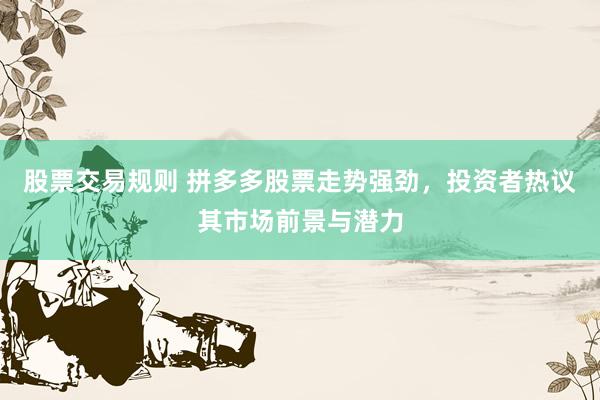 股票交易规则 拼多多股票走势强劲，投资者热议其市场前景与潜力