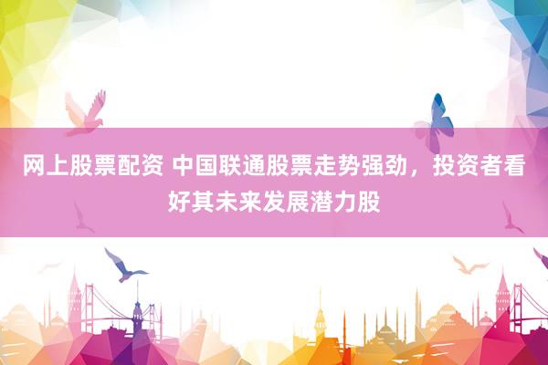 网上股票配资 中国联通股票走势强劲，投资者看好其未来发展潜力股