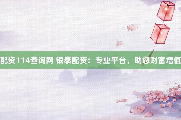配资114查询网 银泰配资：专业平台，助您财富增值