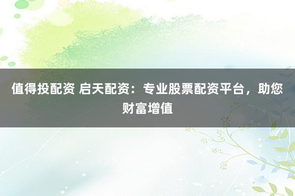值得投配资 启天配资：专业股票配资平台，助您财富增值
