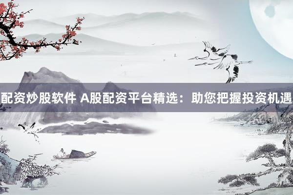 配资炒股软件 A股配资平台精选：助您把握投资机遇