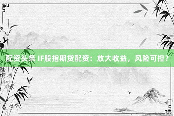 配资头条 IF股指期货配资：放大收益，风险可控？