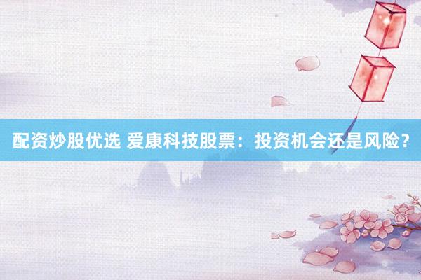 配资炒股优选 爱康科技股票：投资机会还是风险？