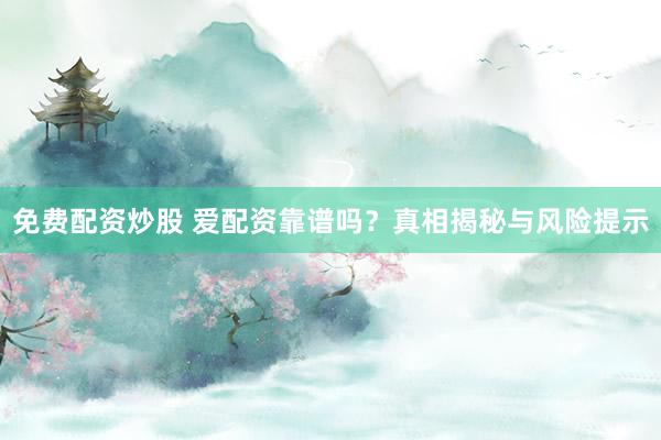 免费配资炒股 爱配资靠谱吗？真相揭秘与风险提示