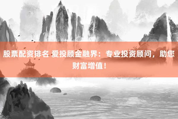 股票配资排名 爱投顾金融界：专业投资顾问，助您财富增值！