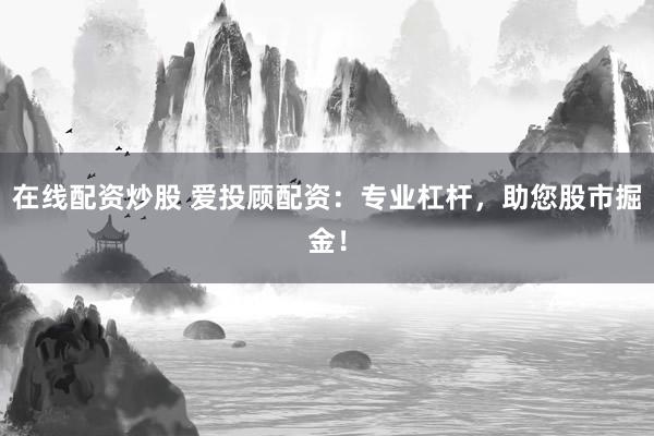 在线配资炒股 爱投顾配资：专业杠杆，助您股市掘金！