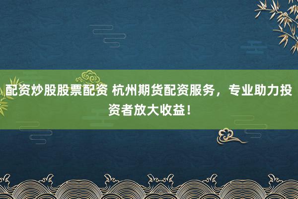 配资炒股股票配资 杭州期货配资服务，专业助力投资者放大收益！
