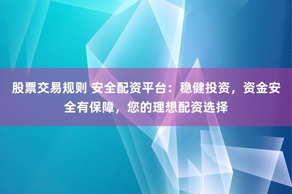 股票交易规则 安全配资平台：稳健投资，资金安全有保障，您的理想配资选择