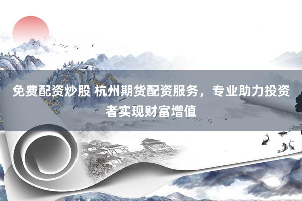 免费配资炒股 杭州期货配资服务，专业助力投资者实现财富增值