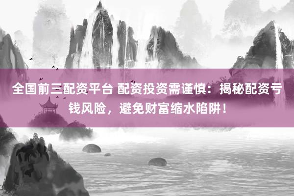 全国前三配资平台 配资投资需谨慎：揭秘配资亏钱风险，避免财富缩水陷阱！