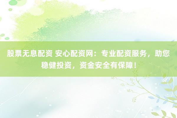 股票无息配资 安心配资网：专业配资服务，助您稳健投资，资金安全有保障！