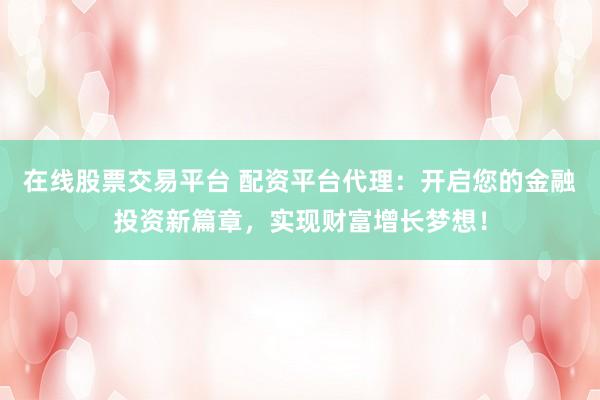 在线股票交易平台 配资平台代理：开启您的金融投资新篇章，实现财富增长梦想！