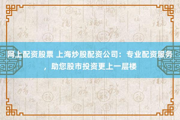 网上配资股票 上海炒股配资公司：专业配资服务，助您股市投资更上一层楼