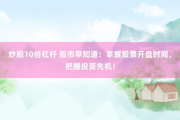 炒股10倍杠杆 股市早知道：掌握股票开盘时间，把握投资先机！