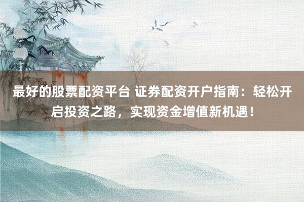 最好的股票配资平台 证券配资开户指南：轻松开启投资之路，实现资金增值新机遇！