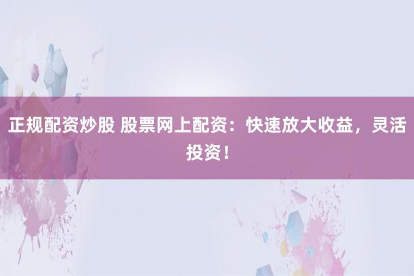 正规配资炒股 股票网上配资：快速放大收益，灵活投资！