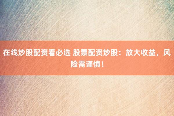 在线炒股配资看必选 股票配资炒股：放大收益，风险需谨慎！