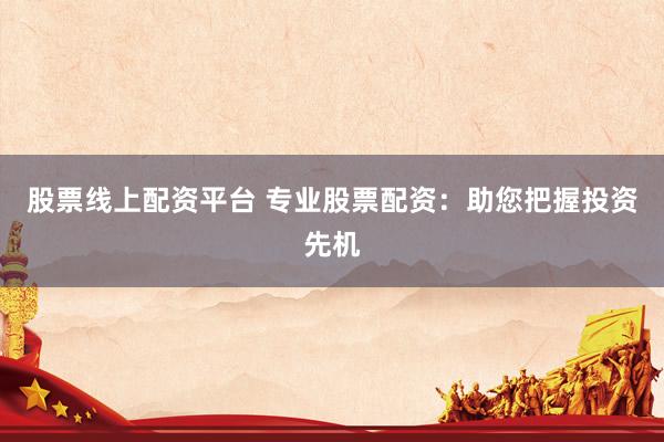股票线上配资平台 专业股票配资：助您把握投资先机