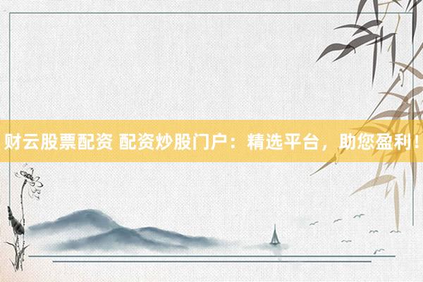 财云股票配资 配资炒股门户：精选平台，助您盈利！
