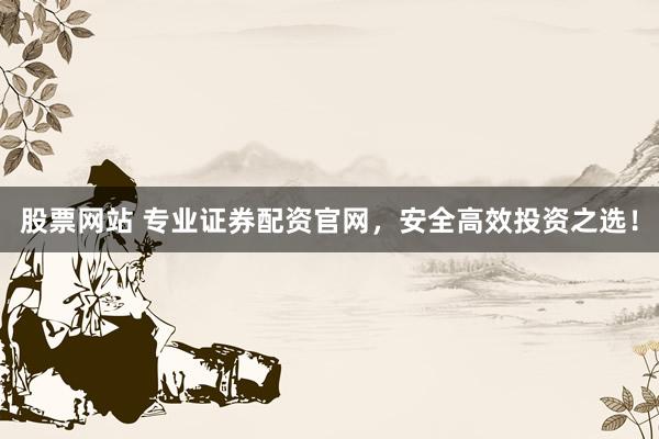 股票网站 专业证券配资官网，安全高效投资之选！