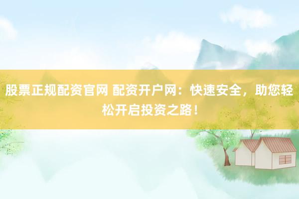 股票正规配资官网 配资开户网：快速安全，助您轻松开启投资之路！