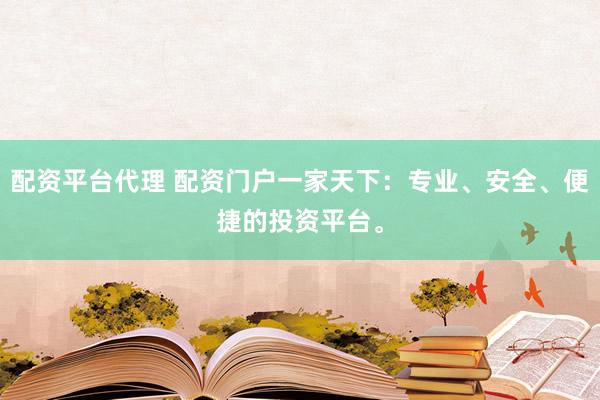 配资平台代理 配资门户一家天下：专业、安全、便捷的投资平台。