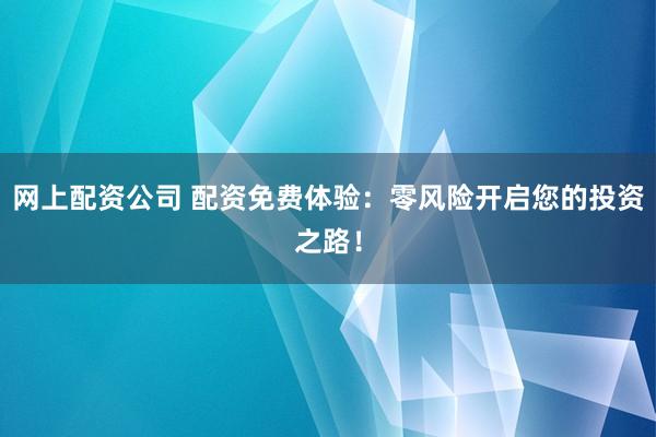 网上配资公司 配资免费体验：零风险开启您的投资之路！