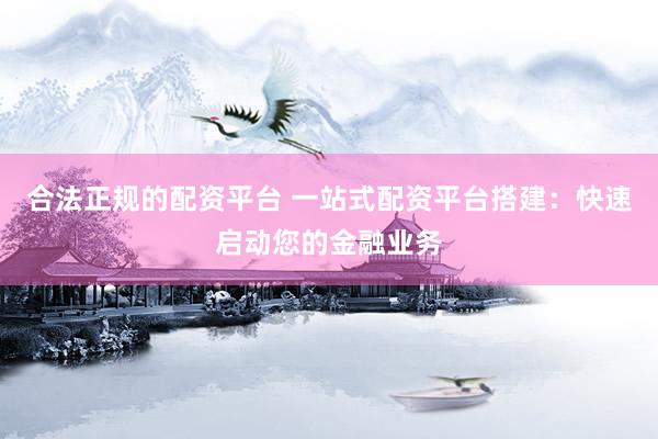 合法正规的配资平台 一站式配资平台搭建：快速启动您的金融业务