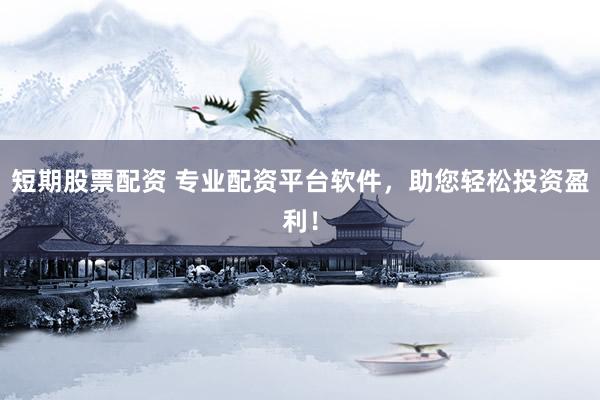 短期股票配资 专业配资平台软件，助您轻松投资盈利！